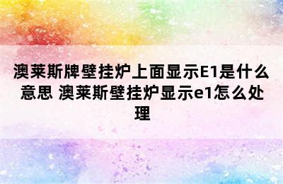 澳莱斯牌壁挂炉上面显示E1是什么意思 澳莱斯壁挂炉显示e1怎么处理